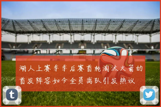 湖人上赛季季后赛首轮淘汰火箭的首发阵容如今全员离队引发热议