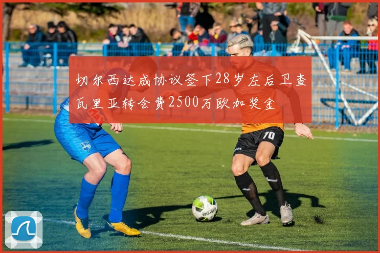 切尔西达成协议签下28岁左后卫查瓦里亚转会费2500万欧加奖金