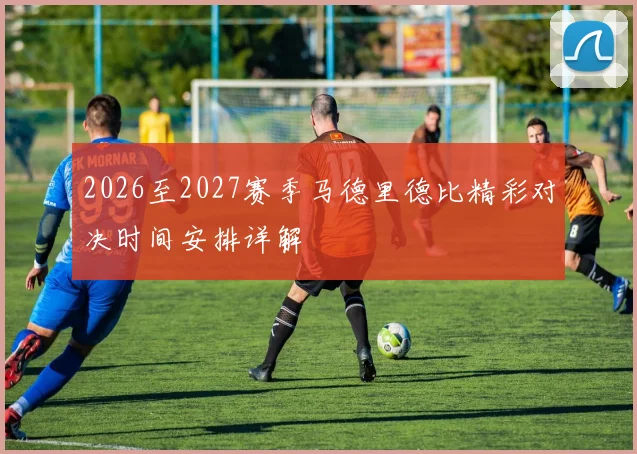 2026至2027赛季马德里德比精彩对决时间安排详解