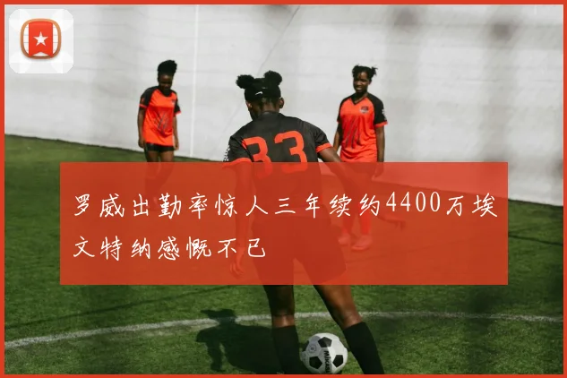 罗威出勤率惊人三年续约4400万埃文特纳感慨不已