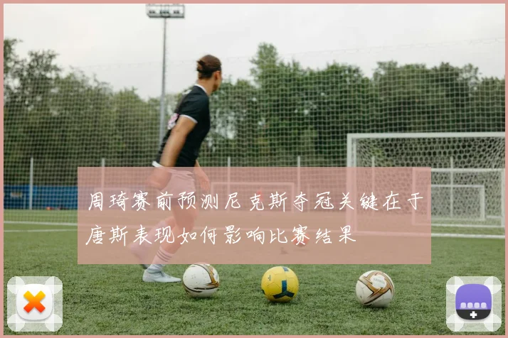 周琦赛前预测尼克斯夺冠关键在于唐斯表现如何影响比赛结果