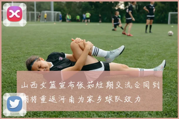 山西女篮宣布张茹短期交流合同到期将重返河南为家乡球队效力