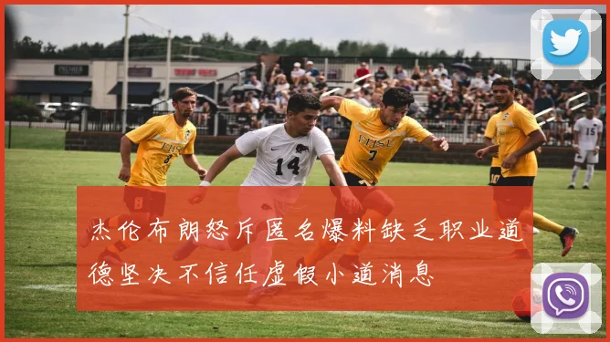 杰伦布朗怒斥匿名爆料缺乏职业道德坚决不信任虚假小道消息