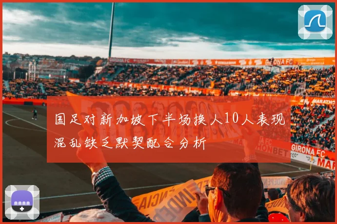 国足对新加坡下半场换人10人表现混乱缺乏默契配合分析
