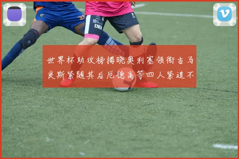 世界杯助攻榜揭晓奥利塞领衔吉马良斯紧随其后厄德高等四人紧追不舍