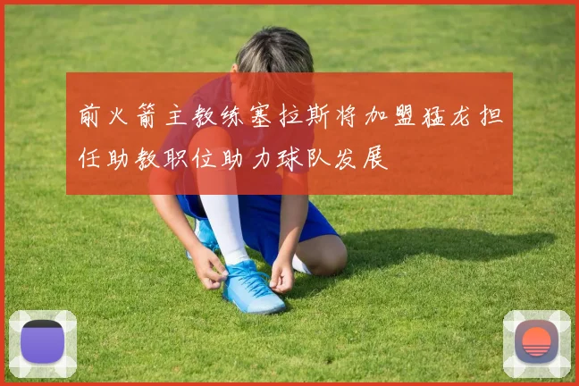 前火箭主教练塞拉斯将加盟猛龙担任助教职位助力球队发展