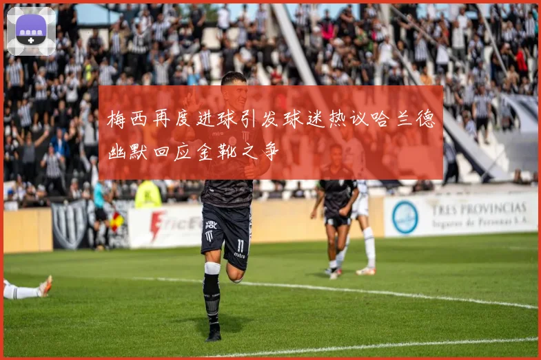 梅西再度进球引发球迷热议哈兰德幽默回应金靴之争