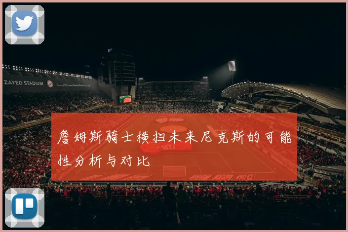 詹姆斯骑士横扫未来尼克斯的可能性分析与对比