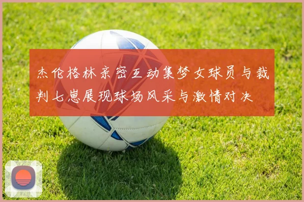 杰伦格林亲密互动集梦女球员与裁判七崽展现球场风采与激情对决