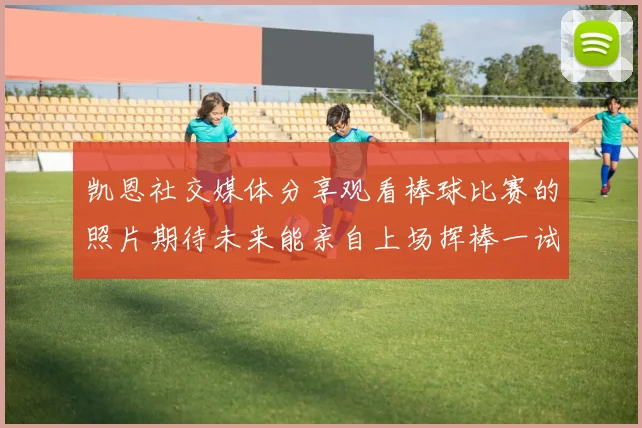 凯恩社交媒体分享观看棒球比赛的照片期待未来能亲自上场挥棒一试