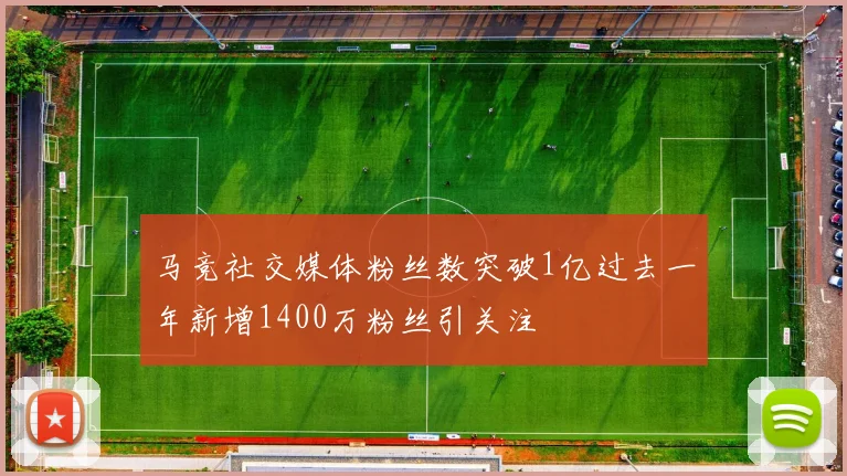 马竞社交媒体粉丝数突破1亿过去一年新增1400万粉丝引关注
