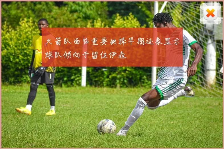 火箭队面临重要抉择早期迹象显示球队倾向于留住伊森