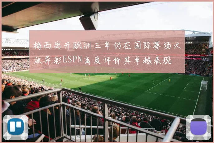 梅西离开欧洲三年仍在国际赛场大放异彩ESPN高度评价其卓越表现