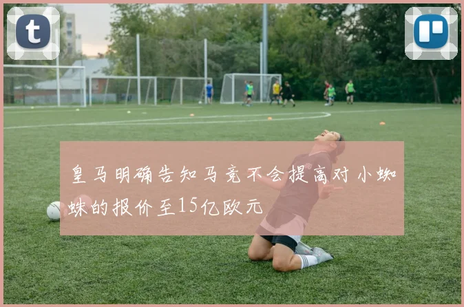 皇马明确告知马竞不会提高对小蜘蛛的报价至15亿欧元