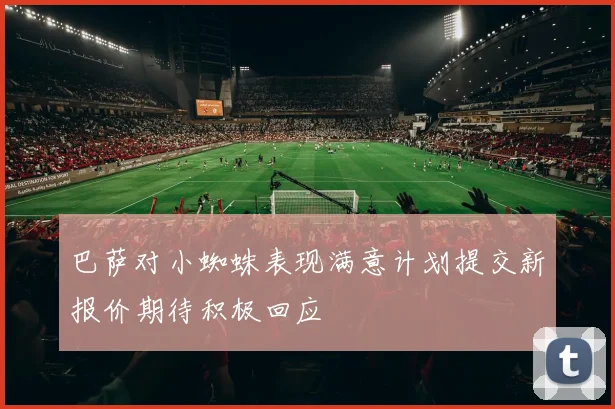 巴萨对小蜘蛛表现满意计划提交新报价期待积极回应