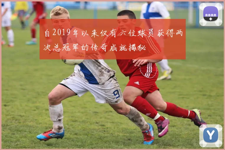 自2019年以来仅有六位球员获得两次总冠军的传奇成就揭秘