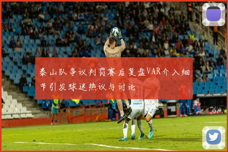泰山队争议判罚赛后复盘VAR介入细节引发球迷热议与讨论